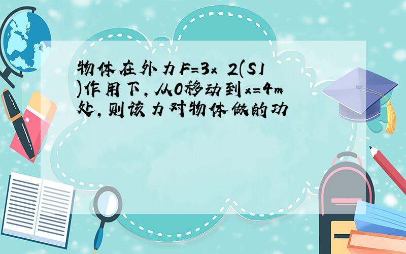 物体在外力F=3x 2(SI)作用下,从0移动到x＝4m处,则该力对物体做的功