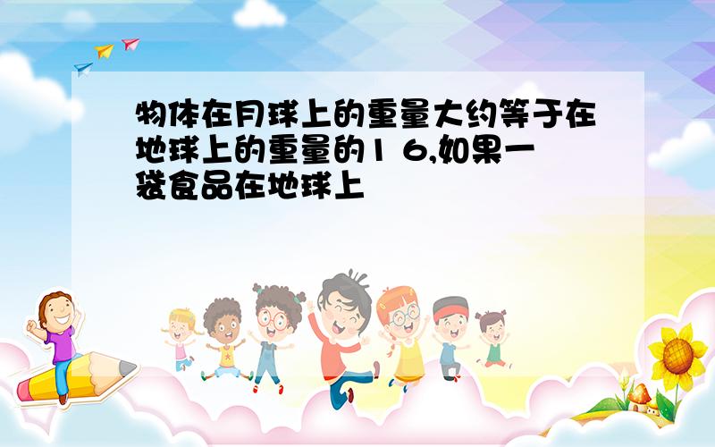 物体在月球上的重量大约等于在地球上的重量的1 6,如果一袋食品在地球上