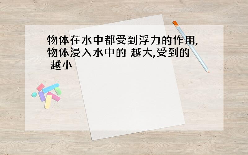 物体在水中都受到浮力的作用,物体浸入水中的 越大,受到的 越小