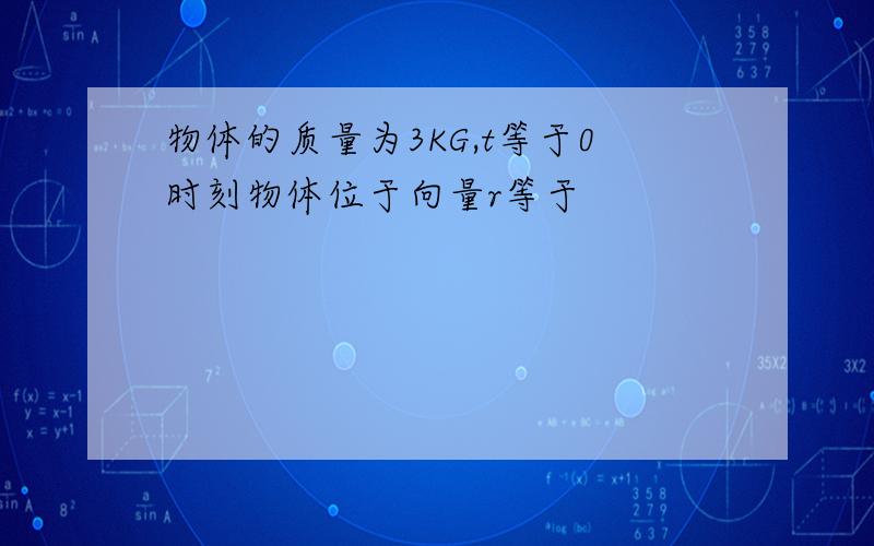 物体的质量为3KG,t等于0时刻物体位于向量r等于