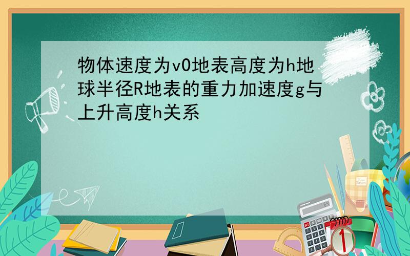 物体速度为v0地表高度为h地球半径R地表的重力加速度g与上升高度h关系