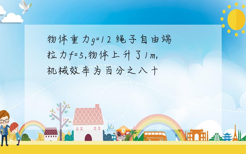 物体重力g=12 绳子自由端拉力f=5,物体上升了1m,机械效率为百分之八十