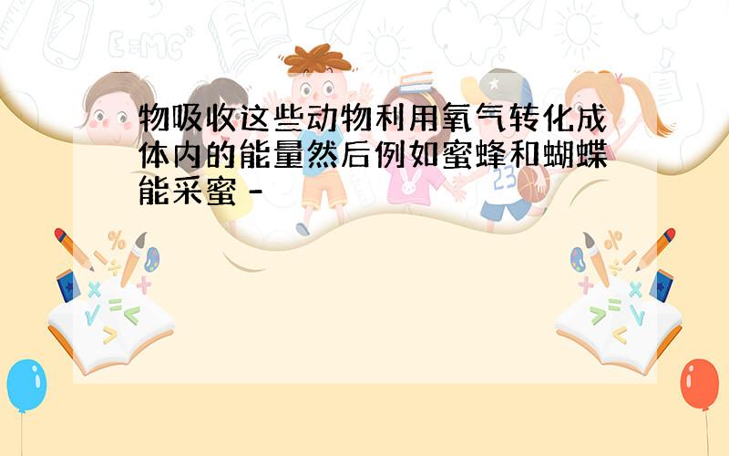 物吸收这些动物利用氧气转化成体内的能量然后例如蜜蜂和蝴蝶能采蜜 -