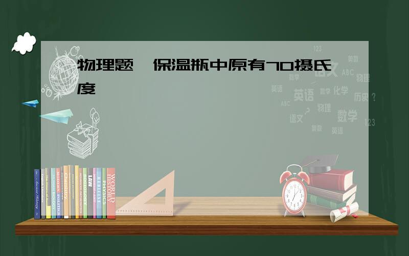 物理题,保温瓶中原有70摄氏度