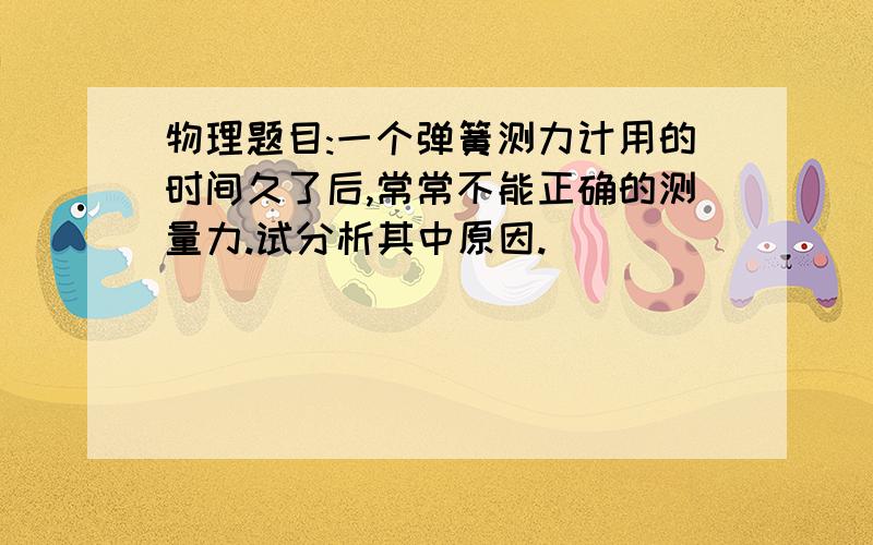 物理题目:一个弹簧测力计用的时间久了后,常常不能正确的测量力.试分析其中原因.