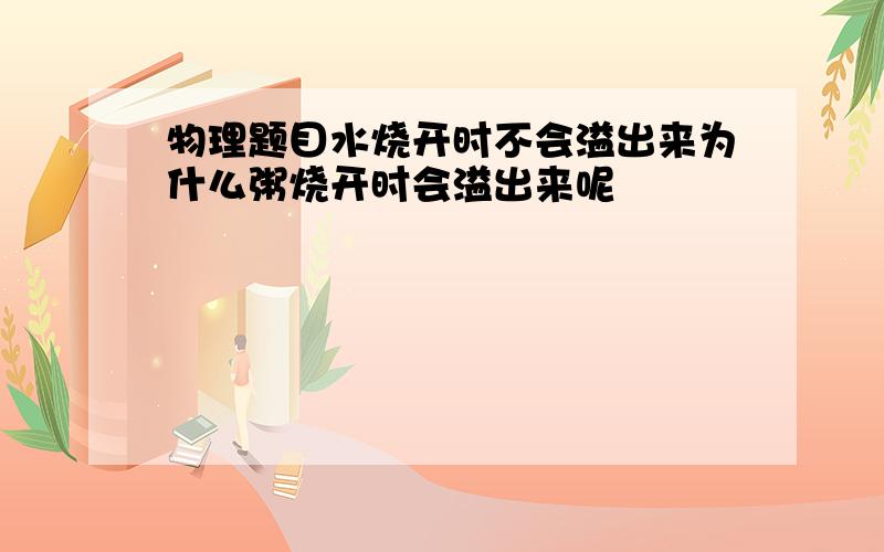 物理题目水烧开时不会溢出来为什么粥烧开时会溢出来呢