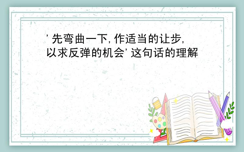 '先弯曲一下,作适当的让步,以求反弹的机会'这句话的理解