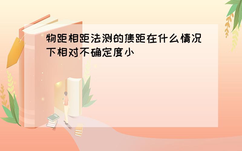 物距相距法测的焦距在什么情况下相对不确定度小