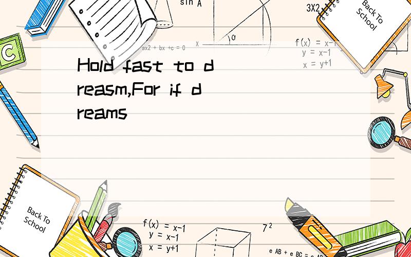 Hold fast to dreasm,For if dreams