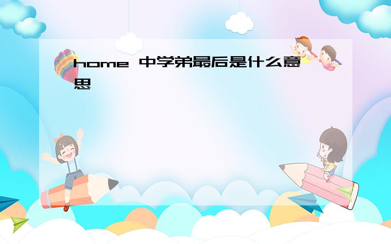 home 中学弟最后是什么意思