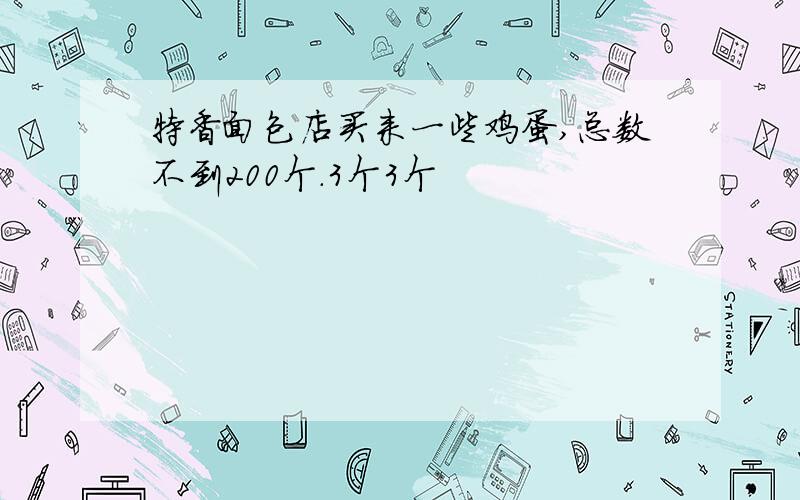 特香面包店买来一些鸡蛋,总数不到200个.3个3个