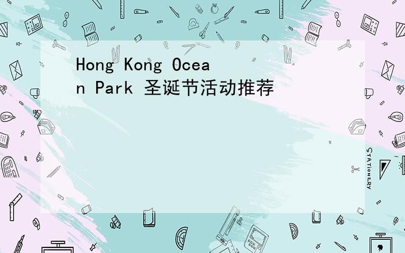 Hong Kong Ocean Park 圣诞节活动推荐