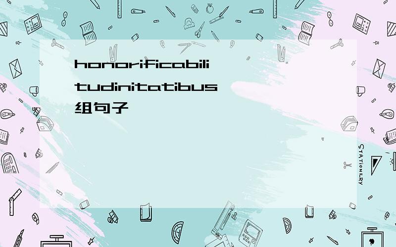 honorificabilitudinitatibus 组句子