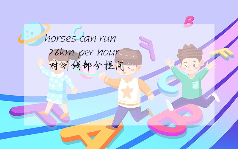 horses can run 76km per hour 对划线部分提问