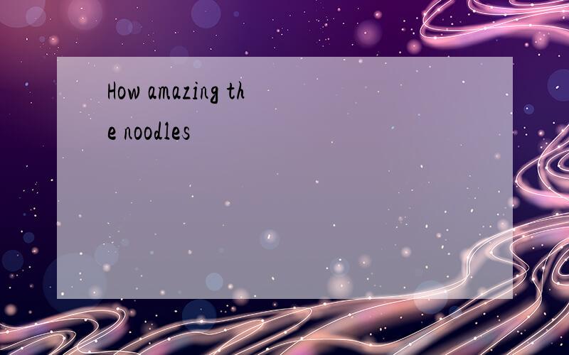 How amazing the noodles