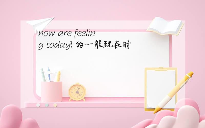 how are feeling today?的一般现在时