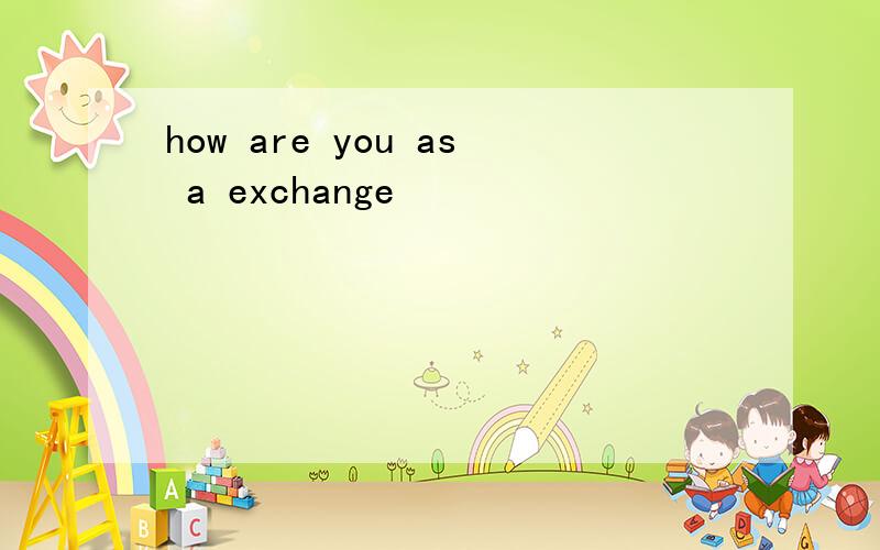 how are you as a exchange