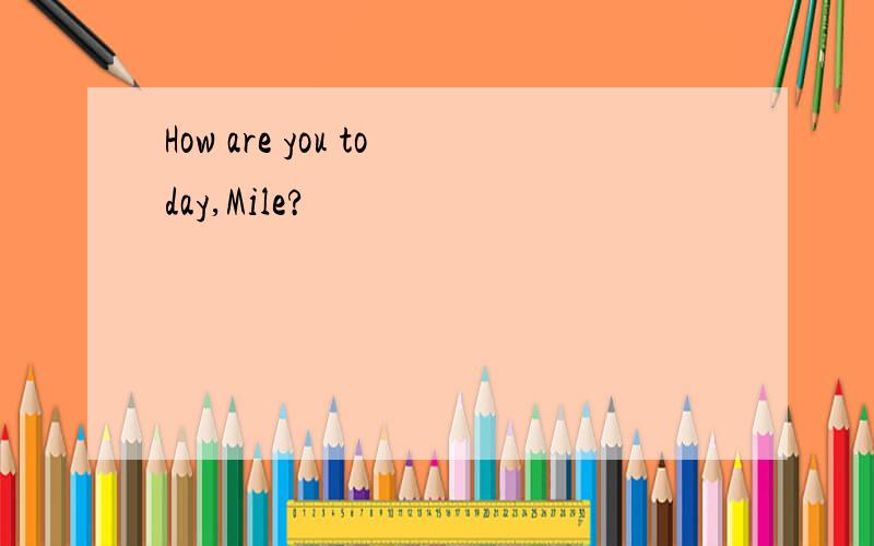 How are you today,Mile?