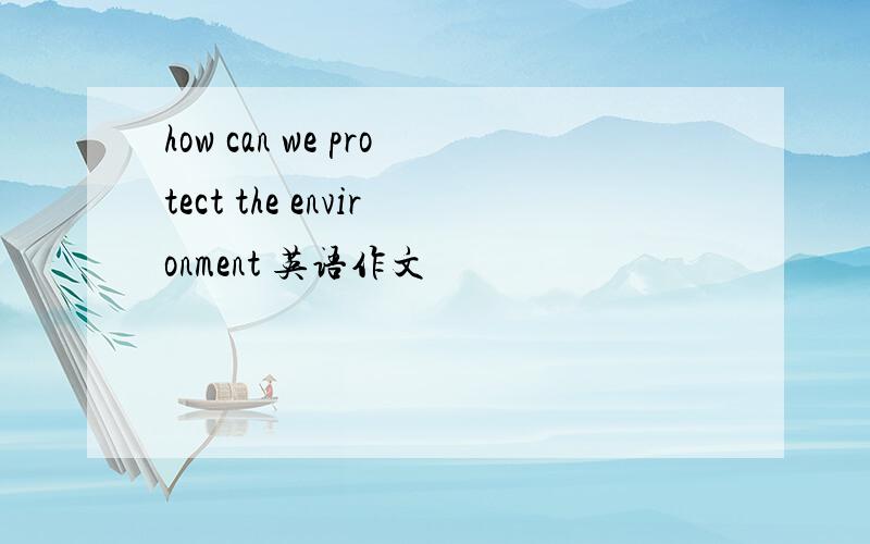 how can we protect the environment 英语作文