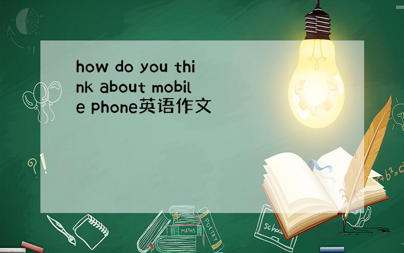 how do you think about mobile phone英语作文