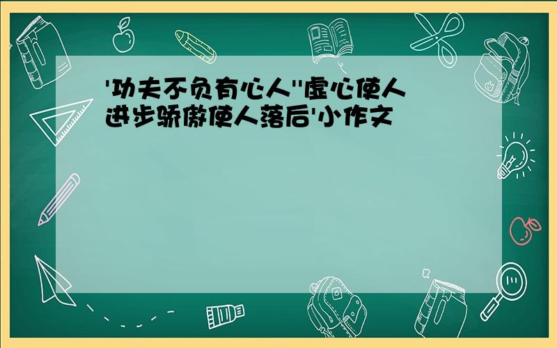 '功夫不负有心人''虚心使人进步骄傲使人落后'小作文