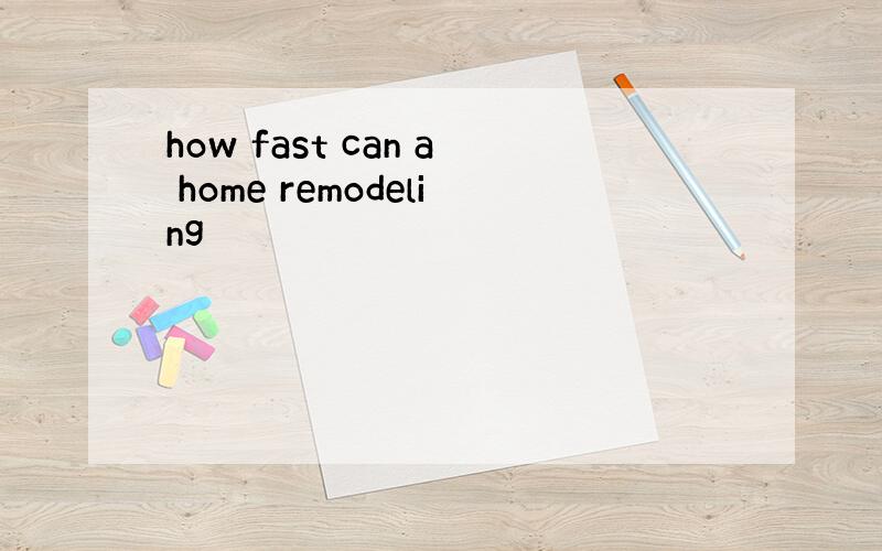 how fast can a home remodeling