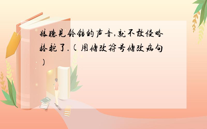 狼听见铃铛的声音,就不敢侵略骆驼了.(用修改符号修改病句)