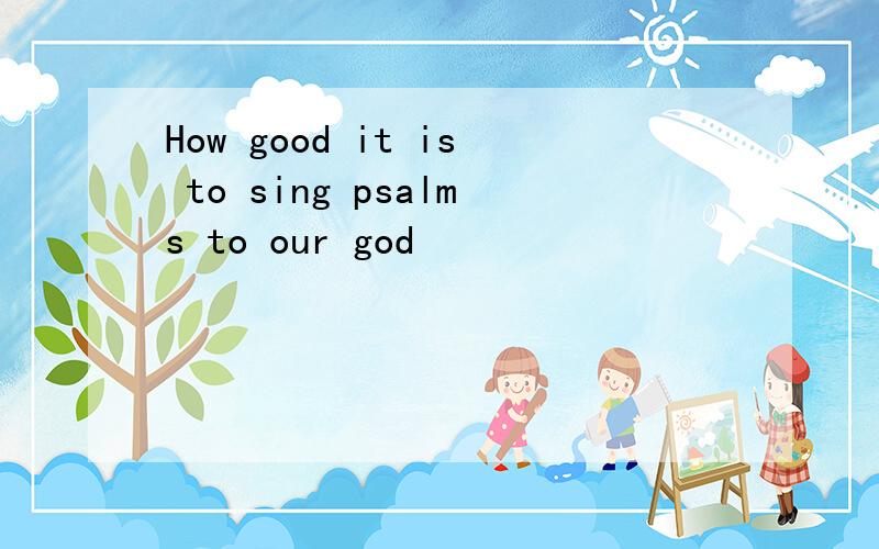 How good it is to sing psalms to our god