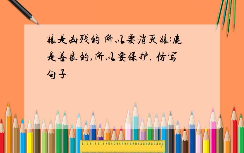 狼是凶残的 所以要消灭狼:鹿是善良的,所以要保护. 仿写句子