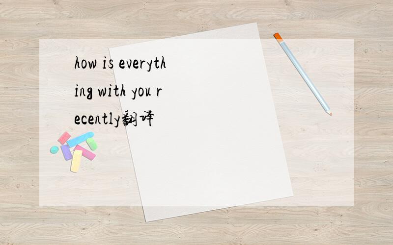 how is everything with you recently翻译