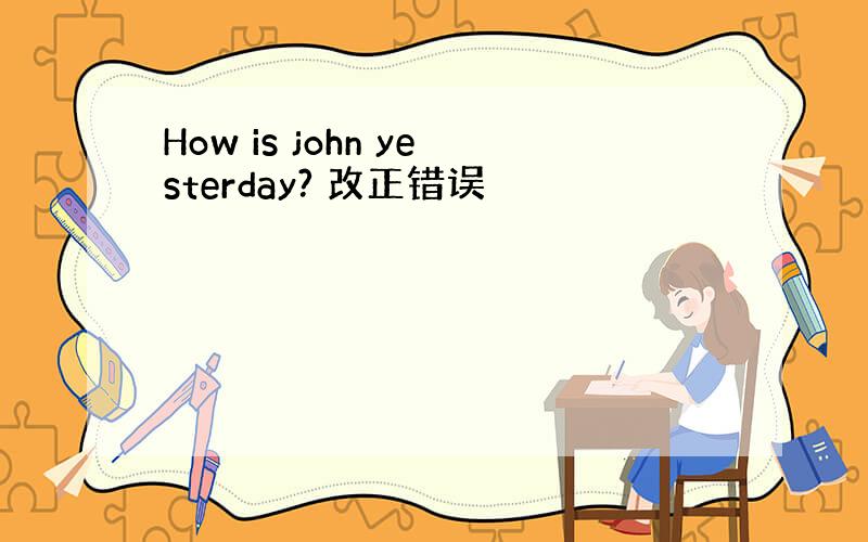 How is john yesterday? 改正错误