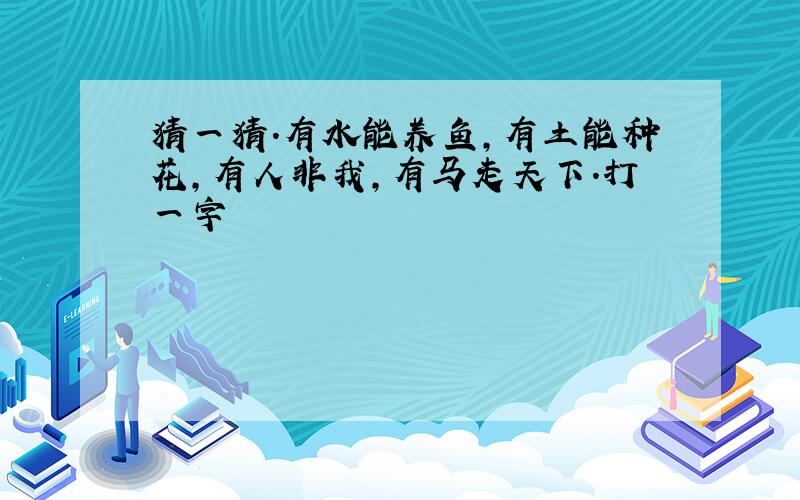 猜一猜.有水能养鱼,有土能种花,有人非我,有马走天下.打一字