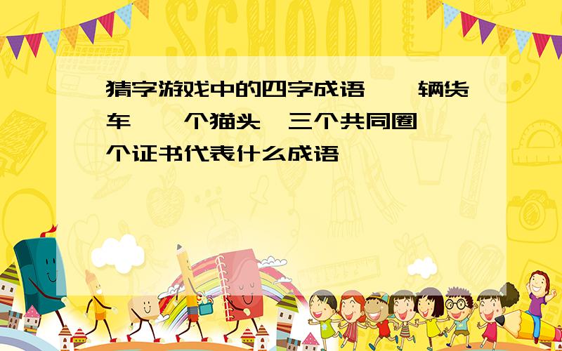 猜字游戏中的四字成语,一辆货车,一个猫头,三个共同圈,一个证书代表什么成语