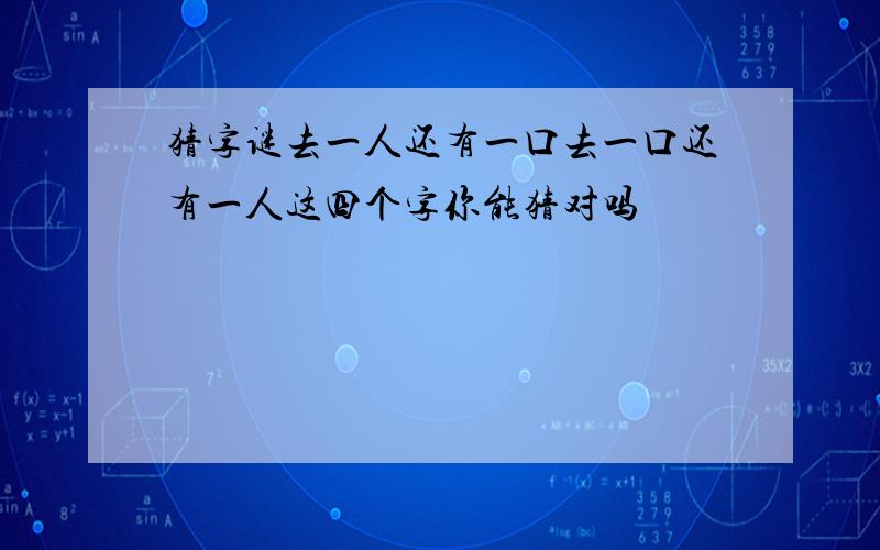 猜字谜去一人还有一口去一口还有一人这四个字你能猜对吗