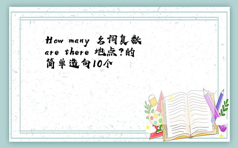 How many 名词复数 are there 地点?的简单造句10个