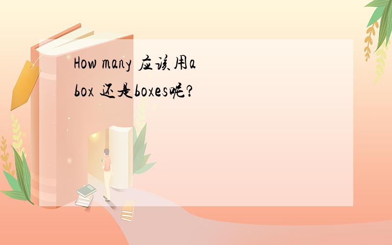 How many 应该用a box 还是boxes呢?