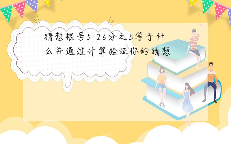 猜想根号5-26分之5等于什么并通过计算验证你的猜想