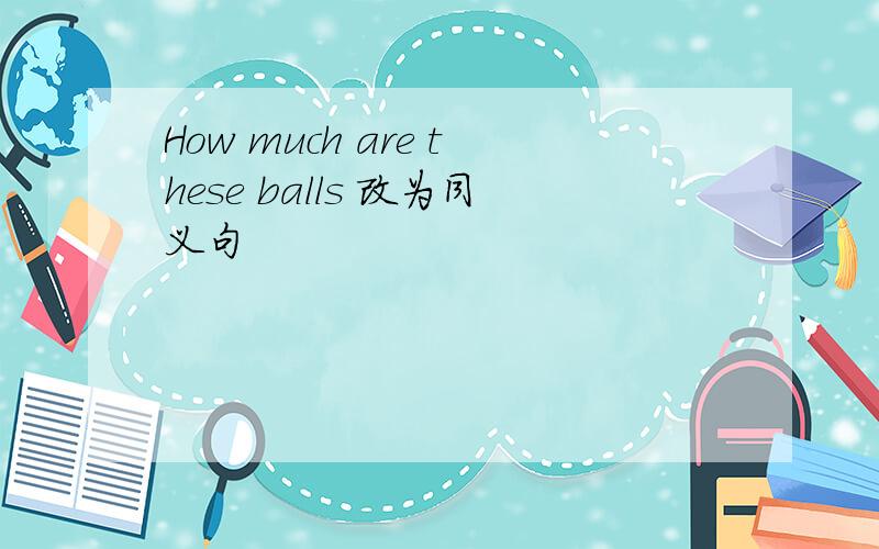 How much are these balls 改为同义句