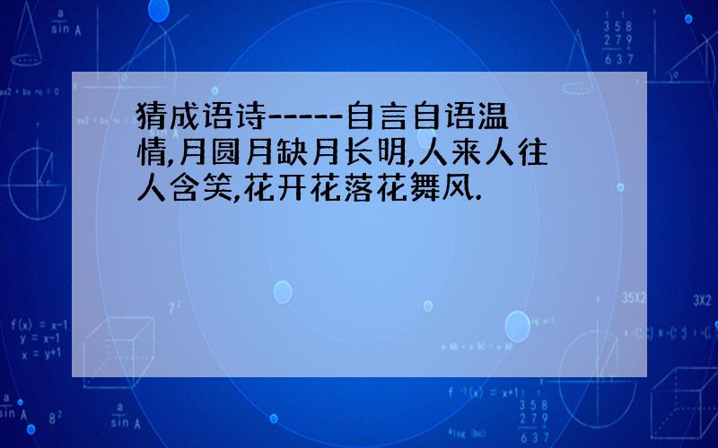 猜成语诗-----自言自语温情,月圆月缺月长明,人来人往人含笑,花开花落花舞风.