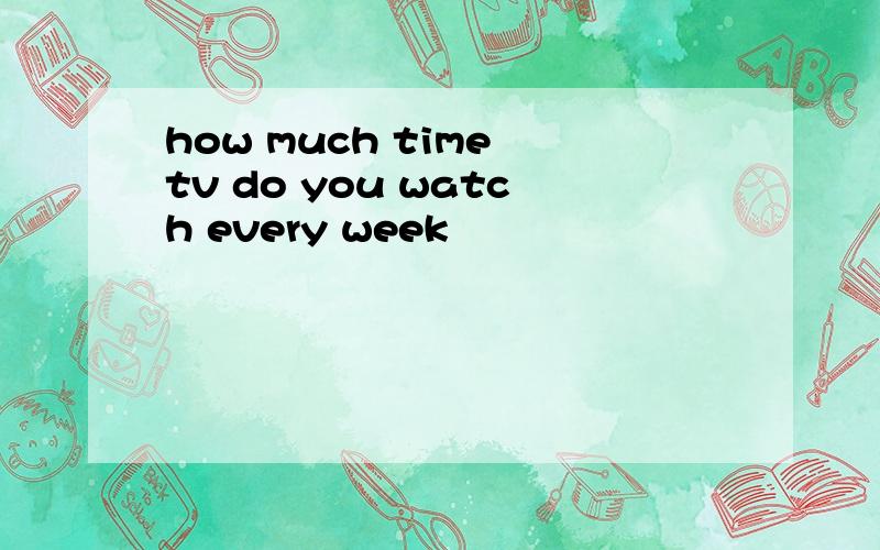 how much time tv do you watch every week