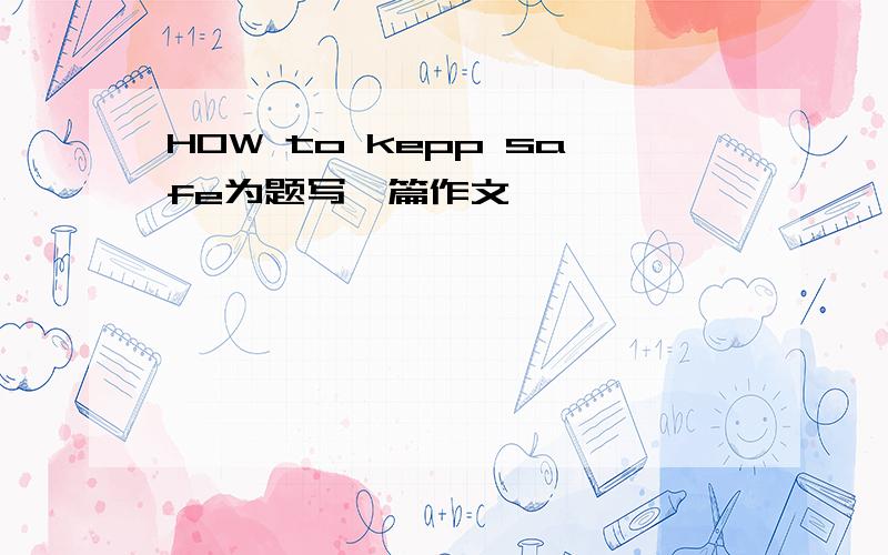 HOW to kepp safe为题写一篇作文