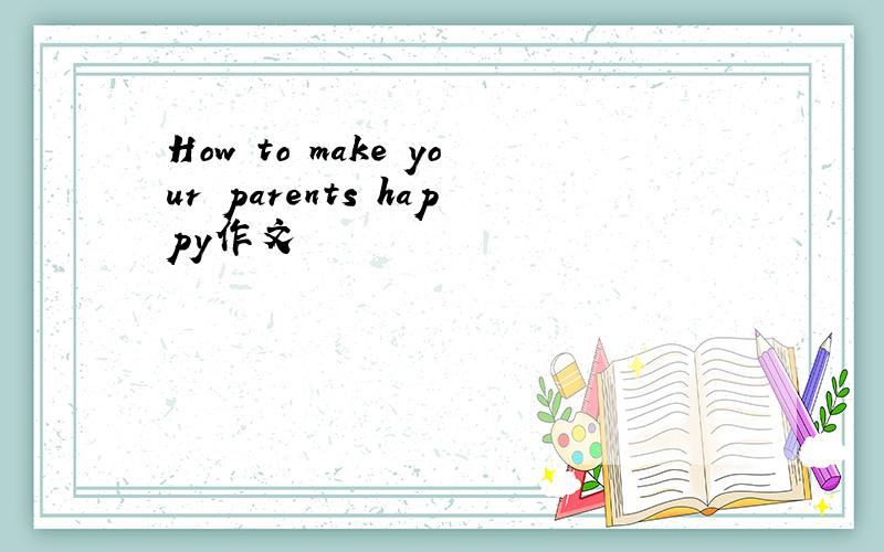 How to make your parents happy作文