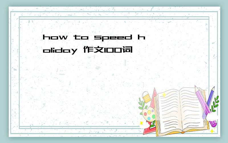 how to speed holiday 作文100词