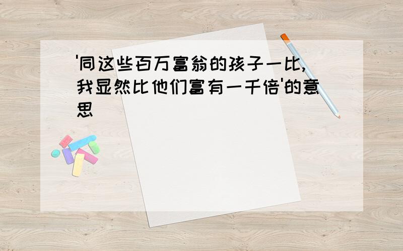 '同这些百万富翁的孩子一比,我显然比他们富有一千倍'的意思