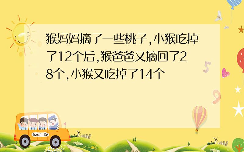 猴妈妈摘了一些桃子,小猴吃掉了12个后,猴爸爸又摘回了28个,小猴又吃掉了14个