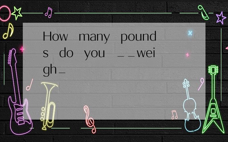 How many pounds do you __weigh_