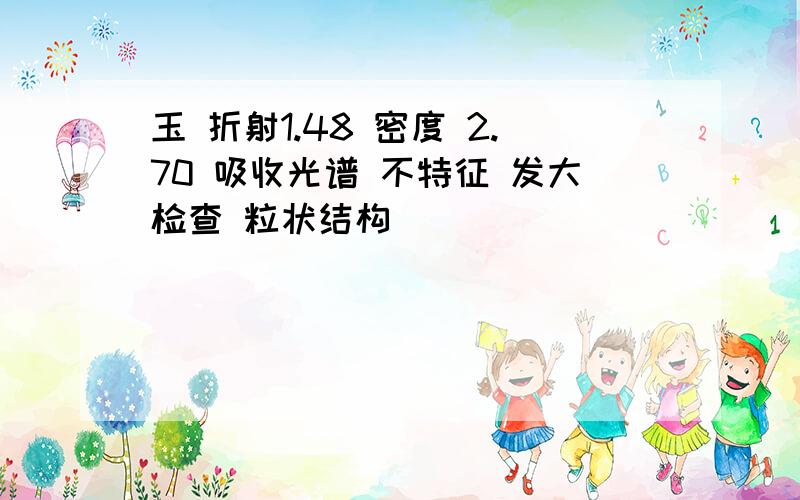 玉 折射1.48 密度 2.70 吸收光谱 不特征 发大检查 粒状结构