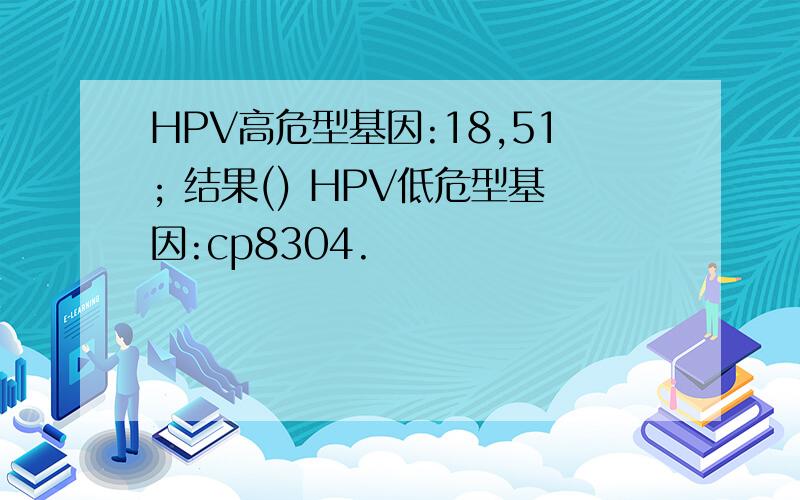 HPV高危型基因:18,51; 结果() HPV低危型基因:cp8304.