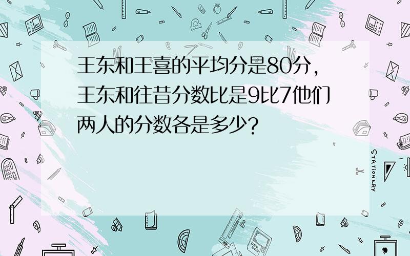 王东和王喜的平均分是80分,王东和往昔分数比是9比7他们两人的分数各是多少?