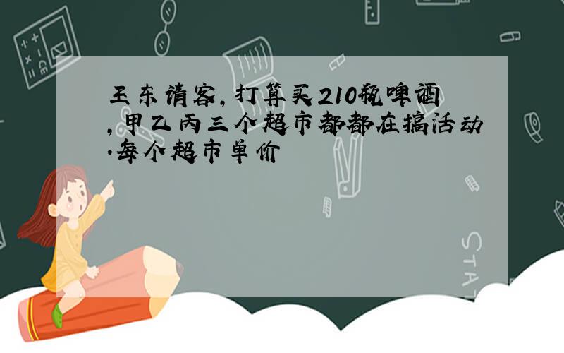 王东请客,打算买210瓶啤酒,甲乙丙三个超市都都在搞活动.每个超市单价